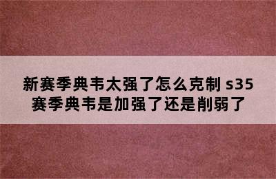 新赛季典韦太强了怎么克制 s35赛季典韦是加强了还是削弱了